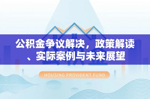 南朗公积金争议解决，政策解读、实际案例与未来展望