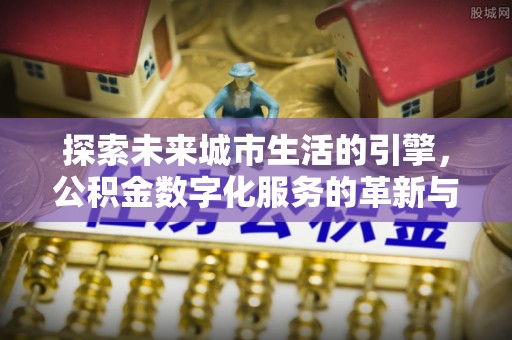 南朗探索未来城市生活的引擎，公积金数字化服务的革新与实践
