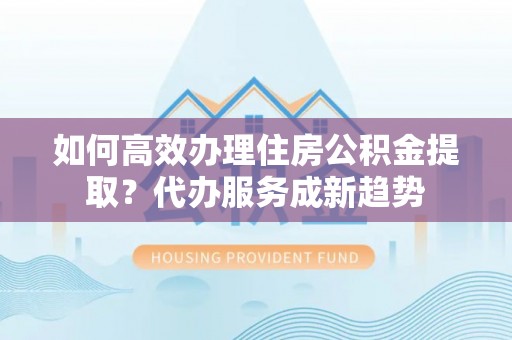 南朗如何高效办理住房公积金提取？代办服务成新趋势