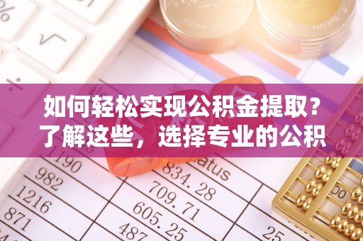 南朗如何轻松实现公积金提取？了解这些，选择专业的公积金提取代办服务
