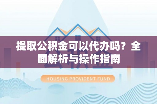 南朗提取公积金可以代办吗？全面解析与操作指南