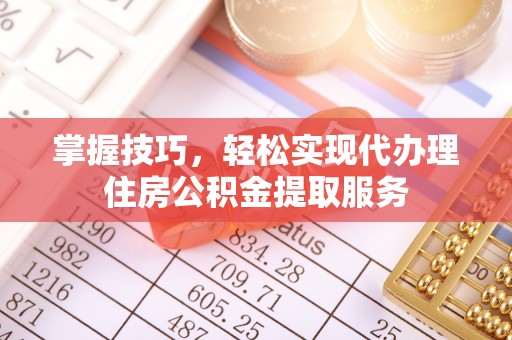 南朗掌握技巧，轻松实现代办理住房公积金提取服务