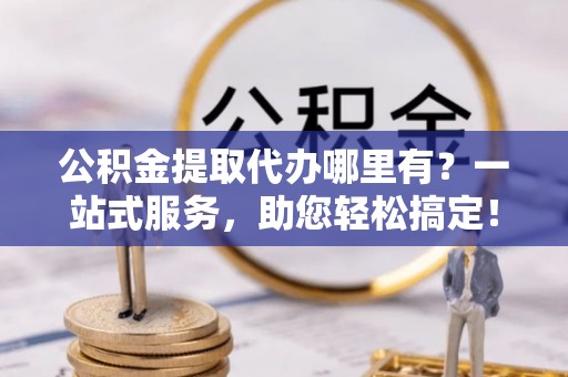 南朗公积金提取代办哪里有？一站式服务，助您轻松搞定！
