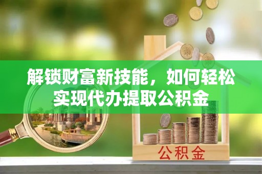南朗解锁财富新技能，如何轻松实现代办提取公积金