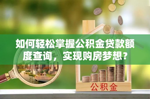 南朗如何轻松掌握公积金贷款额度查询，实现购房梦想？