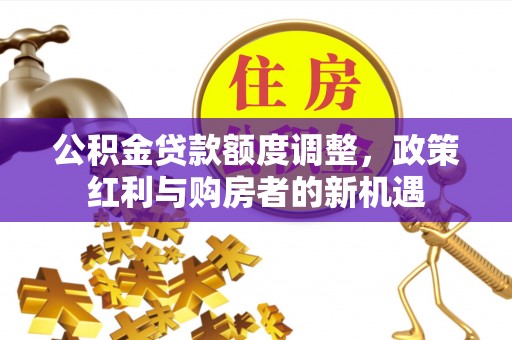 南朗公积金贷款额度调整，政策红利与购房者的新机遇