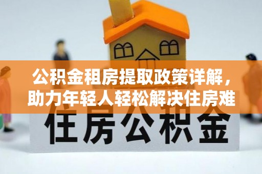 南朗公积金租房提取政策详解，助力年轻人轻松解决住房难题
