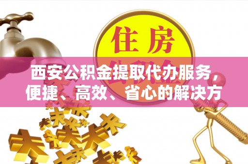南朗西安公积金提取代办服务，便捷、高效、省心的解决方案
