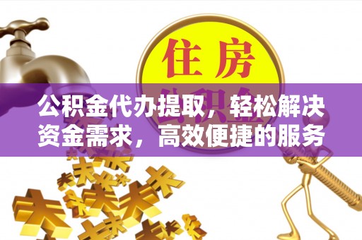 南朗公积金代办提取，轻松解决资金需求，高效便捷的服务选择
