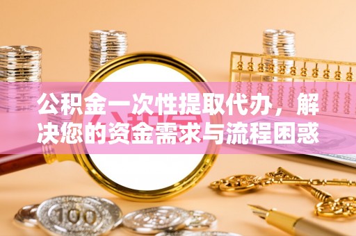 南朗公积金一次性提取代办，解决您的资金需求与流程困惑
