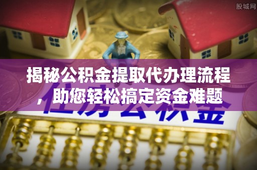 南朗揭秘公积金提取代办理流程，助您轻松搞定资金难题
