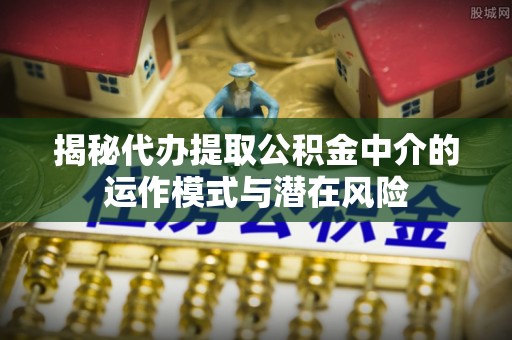 南朗揭秘代办提取公积金中介的运作模式与潜在风险