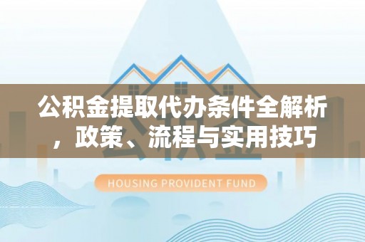 南朗公积金提取代办条件全解析，政策、流程与实用技巧