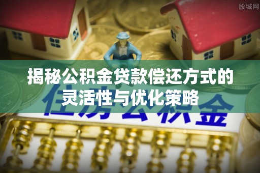 南朗揭秘公积金贷款偿还方式的灵活性与优化策略
