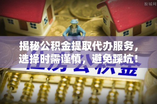 南朗揭秘公积金提取代办服务，选择时需谨慎，避免踩坑！