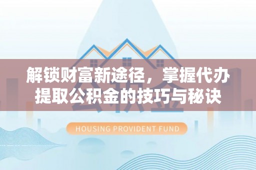 南朗解锁财富新途径，掌握代办提取公积金的技巧与秘诀