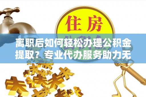 南朗离职后如何轻松办理公积金提取？专业代办服务助力无忧