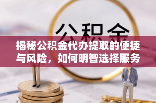 南朗揭秘公积金代办提取的便捷与风险，如何明智选择服务？