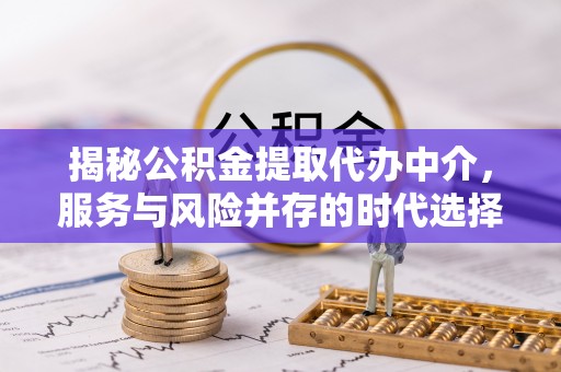 南朗揭秘公积金提取代办中介，服务与风险并存的时代选择