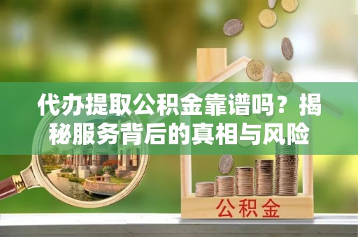 南朗代办提取公积金靠谱吗？揭秘服务背后的真相与风险
