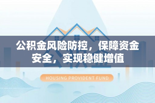 南朗公积金风险防控，保障资金安全，实现稳健增值