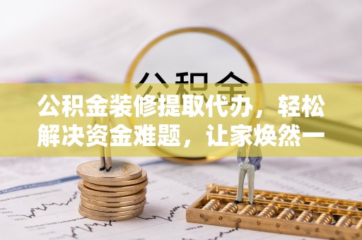 南朗公积金装修提取代办，轻松解决资金难题，让家焕然一新