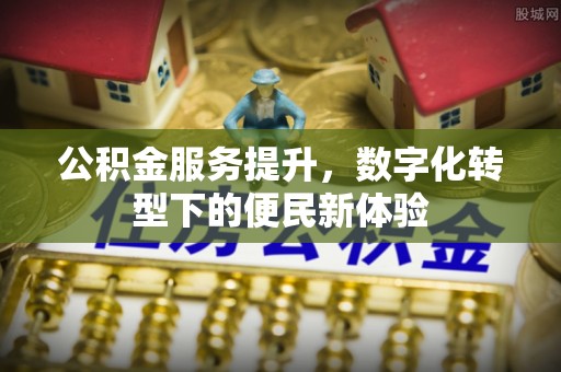 南朗公积金服务提升，数字化转型下的便民新体验