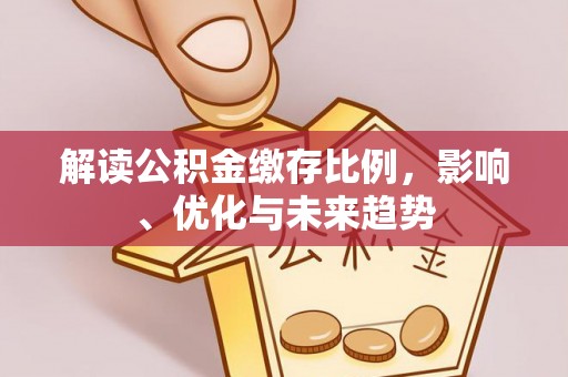 南朗解读公积金缴存比例，影响、优化与未来趋势