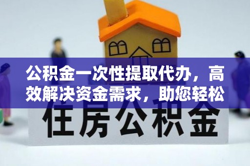 南朗公积金一次性提取代办，高效解决资金需求，助您轻松应对生活难题
