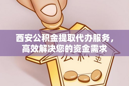 南朗西安公积金提取代办服务，高效解决您的资金需求