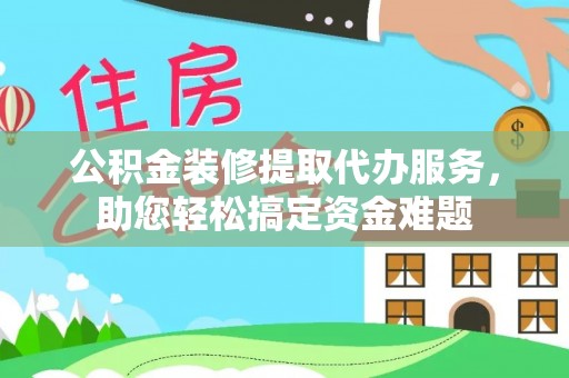 南朗公积金装修提取代办服务，助您轻松搞定资金难题