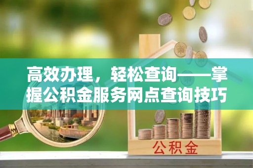 南朗高效办理，轻松查询——掌握公积金服务网点查询技巧