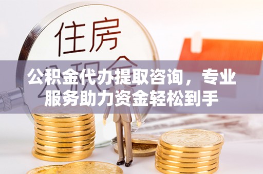南朗公积金代办提取咨询，专业服务助力资金轻松到手