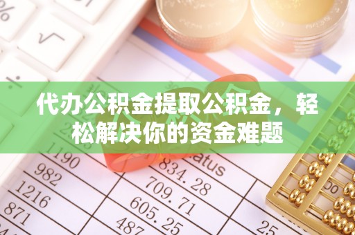 南朗代办公积金提取公积金，轻松解决你的资金难题