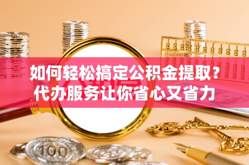 南朗如何轻松搞定公积金提取？代办服务让你省心又省力