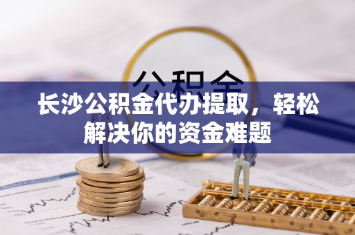 南朗长沙公积金代办提取，轻松解决你的资金难题