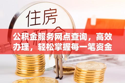 南朗公积金服务网点查询，高效办理，轻松掌握每一笔资金动态