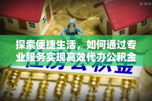 南朗探索便捷生活，如何通过专业服务实现高效代办公积金提取