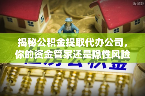南朗揭秘公积金提取代办公司，你的资金管家还是隐性风险？