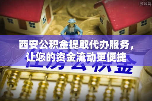 南朗西安公积金提取代办服务，让您的资金流动更便捷