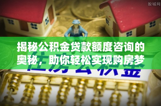 南朗揭秘公积金贷款额度咨询的奥秘，助你轻松实现购房梦想