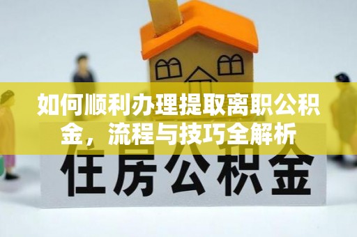南朗如何顺利办理提取离职公积金，流程与技巧全解析