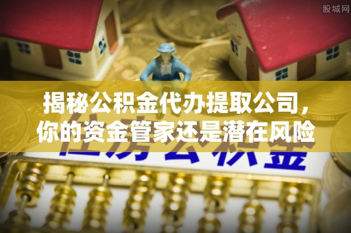 南朗揭秘公积金代办提取公司，你的资金管家还是潜在风险？