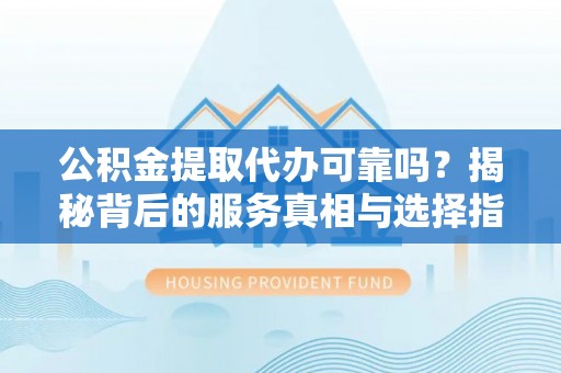 南朗公积金提取代办可靠吗？揭秘背后的服务真相与选择指南