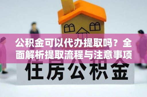 南朗公积金可以代办提取吗？全面解析提取流程与注意事项