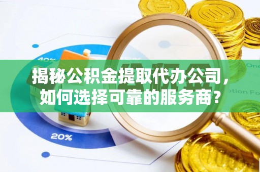 南朗揭秘公积金提取代办公司，如何选择可靠的服务商？