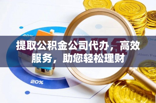 南朗提取公积金公司代办，高效服务，助您轻松理财