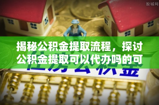 南朗揭秘公积金提取流程，探讨公积金提取可以代办吗的可行性与注意事项