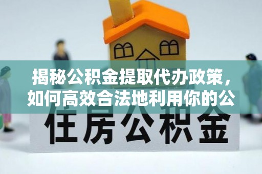 南朗揭秘公积金提取代办政策，如何高效合法地利用你的公积金