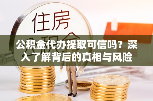 南朗公积金代办提取可信吗？深入了解背后的真相与风险